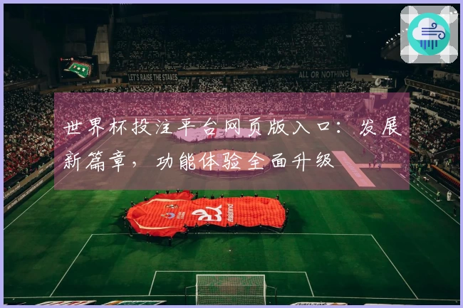 世界杯投注平台网页版入口：发展新篇章，功能体验全面升级