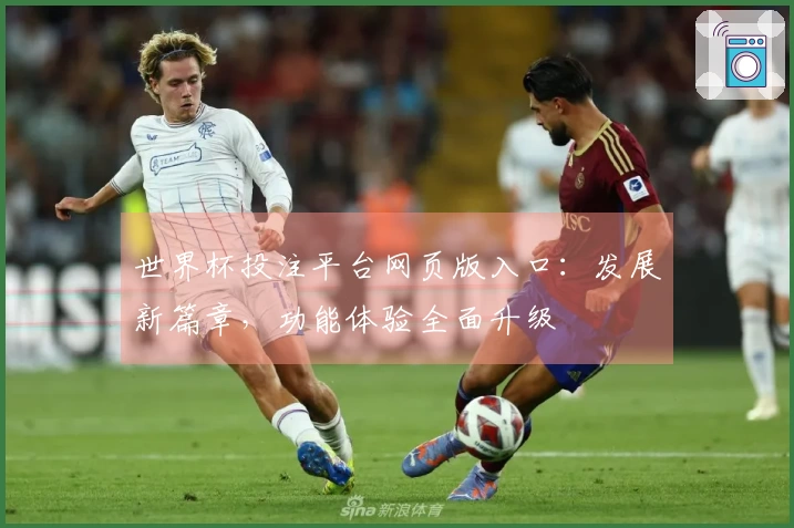 世界杯投注平台网页版入口：发展新篇章，功能体验全面升级