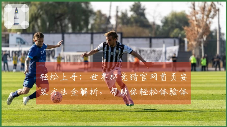轻松上手：世界杯竞猜官网首页安装方法全解析，帮助你轻松体验体育直播乐趣