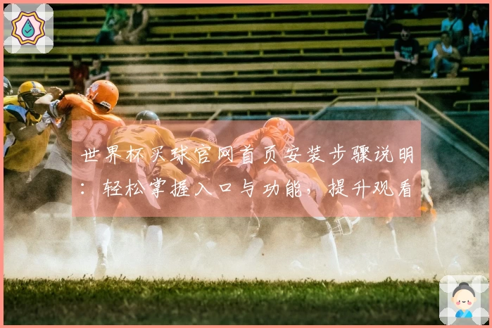 世界杯买球官网首页安装步骤说明：轻松掌握入口与功能，提升观看体验