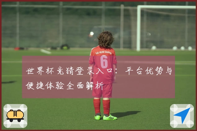 世界杯竞猜登录入口：平台优势与便捷体验全面解析