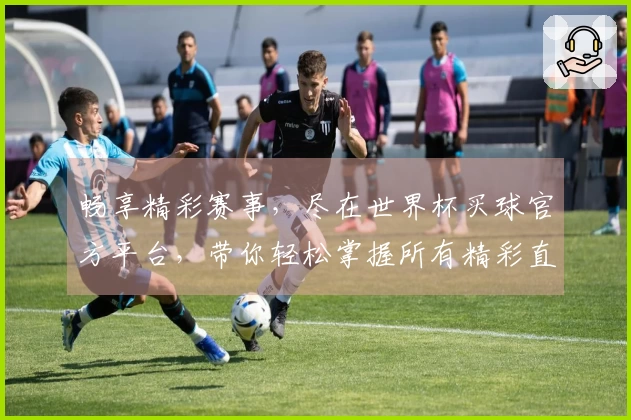 畅享精彩赛事，尽在世界杯买球官方平台，带你轻松掌握所有精彩直播内容