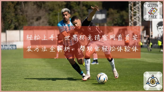 轻松上手：世界杯竞猜官网首页安装方法全解析，帮助你轻松体验体育直播乐趣