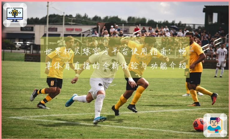 世界杯买球官方平台使用指南：畅享体育直播的全新体验与功能介绍