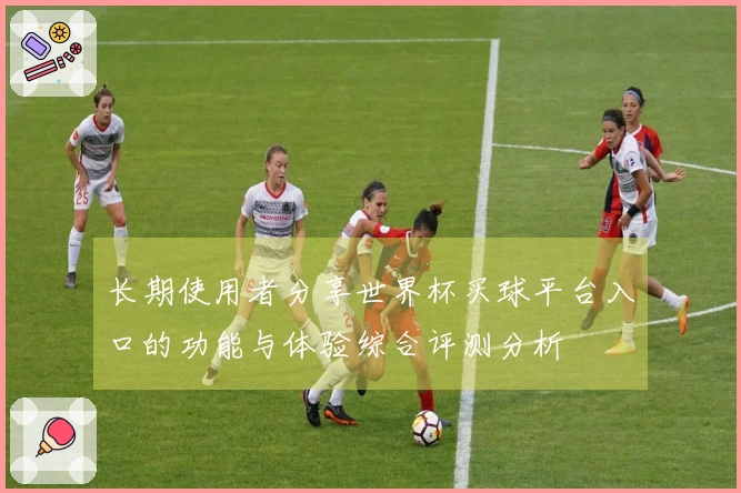 长期使用者分享世界杯买球平台入口的功能与体验综合评测分析