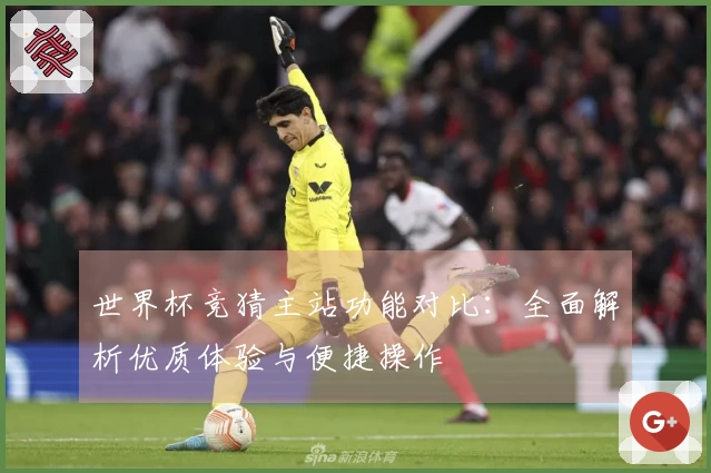 世界杯竞猜主站功能对比：全面解析优质体验与便捷操作